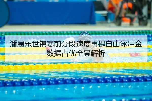 潘展乐世锦赛前分段速度再提自由泳冲金数据占优全景解析