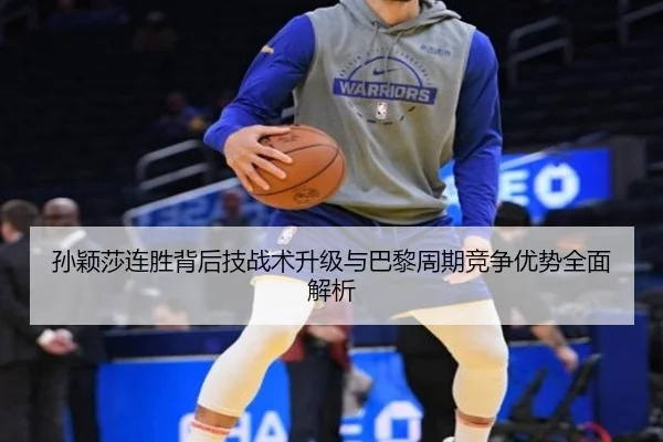 孙颖莎连胜背后技战术升级与巴黎周期竞争优势全面解析