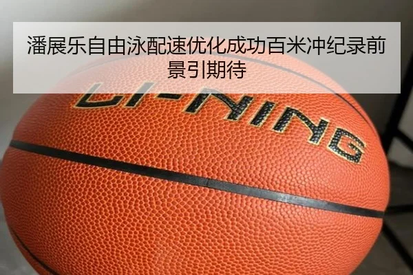 潘展乐自由泳配速优化成功百米冲纪录前景引期待