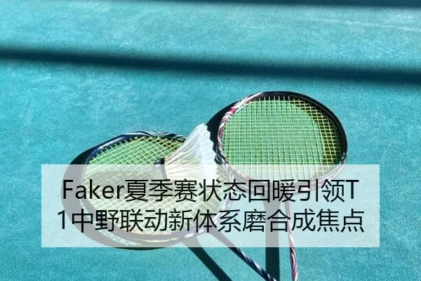 Faker夏季赛状态回暖引领T1中野联动新体系磨合成焦点
