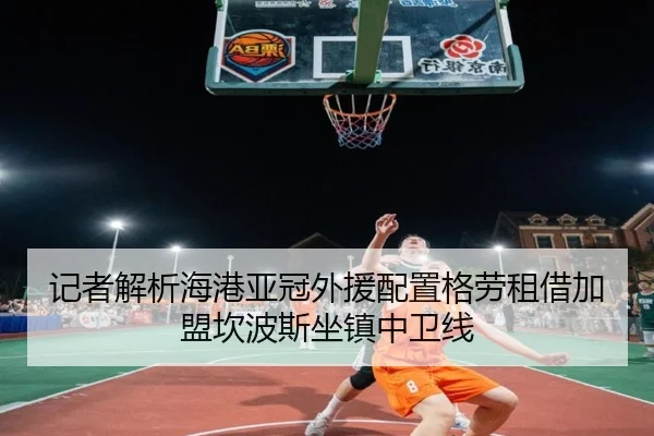 记者解析海港亚冠外援配置格劳租借加盟坎波斯坐镇中卫线