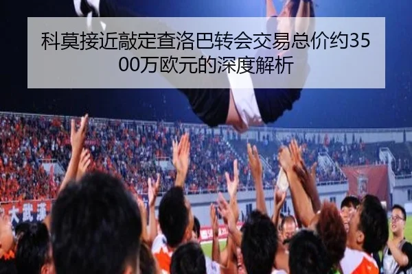 科莫接近敲定查洛巴转会交易总价约3500万欧元的深度解析