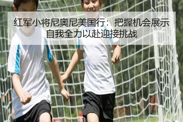 红军小将尼奥尼美国行：把握机会展示自我全力以赴迎接挑战