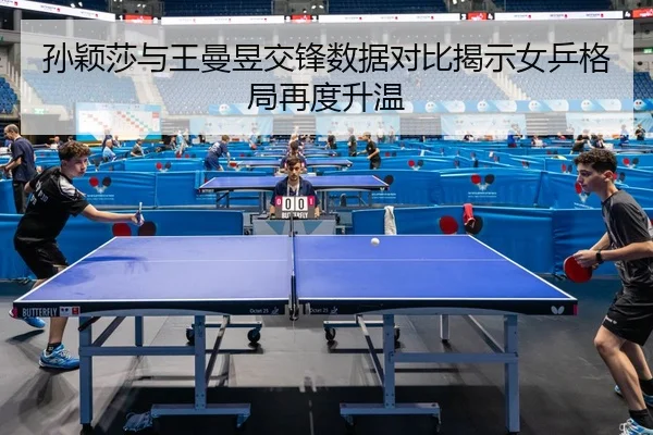 孙颖莎与王曼昱交锋数据对比揭示女乒格局再度升温